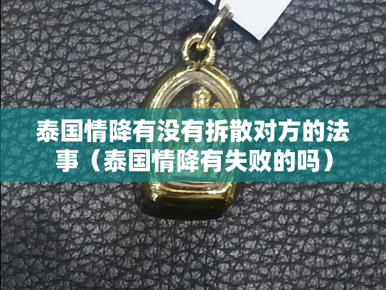 泰国情降有没有拆散对方的法事（泰国情降有失败的吗）