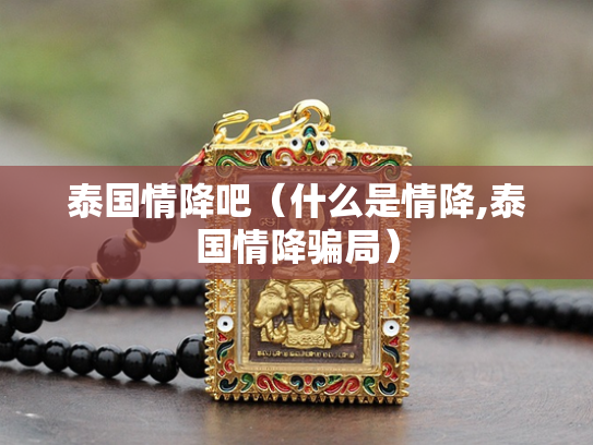 泰国情降吧（什么是情降,泰国情降骗局）