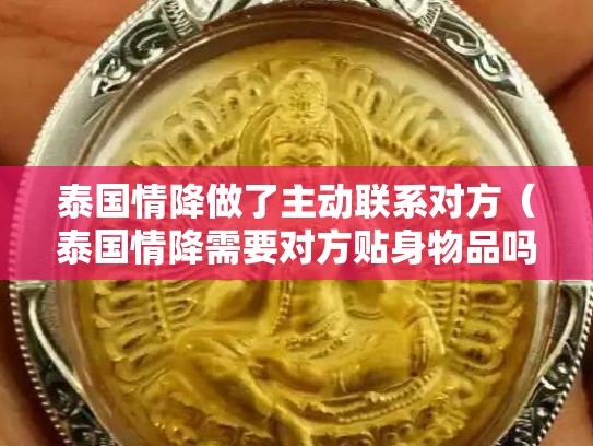 泰国情降做了主动联系对方（泰国情降需要对方贴身物品吗）