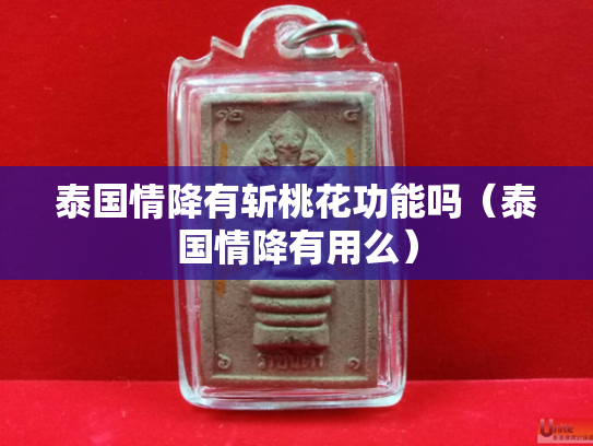 泰国情降有斩桃花功能吗（泰国情降有用么）