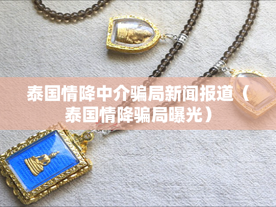 泰国情降中介骗局新闻报道（泰国情降骗局曝光）