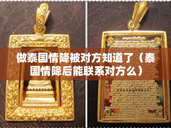做泰国情降被对方知道了（泰国情降后能联系对方么）