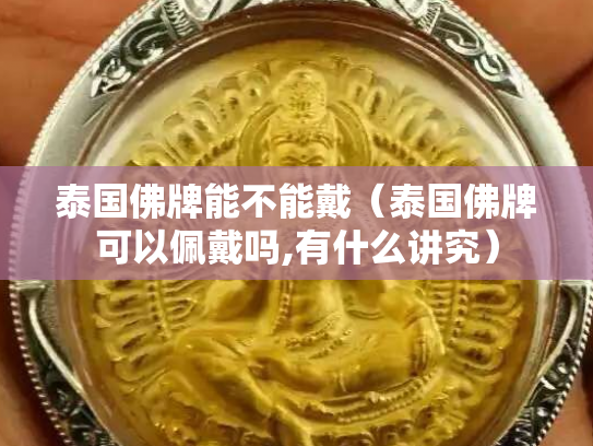泰国佛牌能不能戴（泰国佛牌可以佩戴吗,有什么讲究）