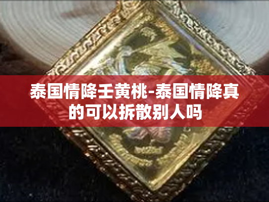 泰国情降壬黄桃-泰国情降真的可以拆散别人吗