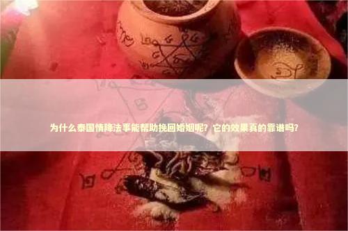 为什么泰国情降法事能帮助挽回婚姻呢？它的效果真的靠谱吗？
