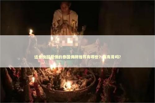 适合挽回爱情的泰国佛牌推荐有哪些？真有用吗？