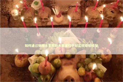 如何通过情降法事帮助夫妻重归于好实现婚姻修复