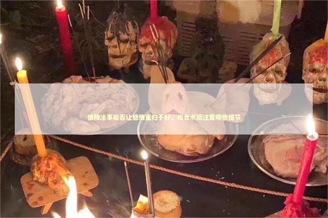 情降法事能否让感情重归于好，和合术后注意哪些细节
