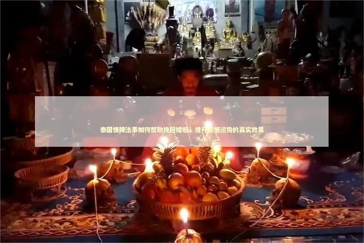 泰国情降法事如何帮助挽回婚姻，提升感情运势的真实效果