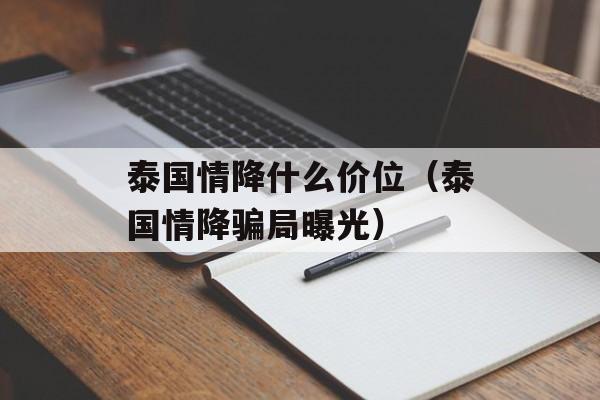 泰国情降什么价位（泰国情降骗局曝光）