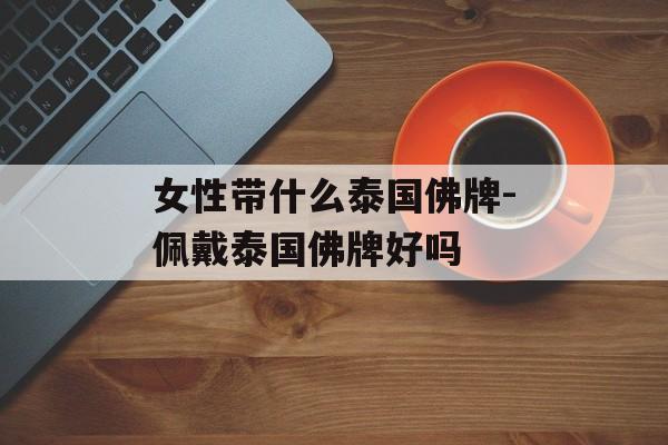 女性带什么泰国佛牌-佩戴泰国佛牌好吗