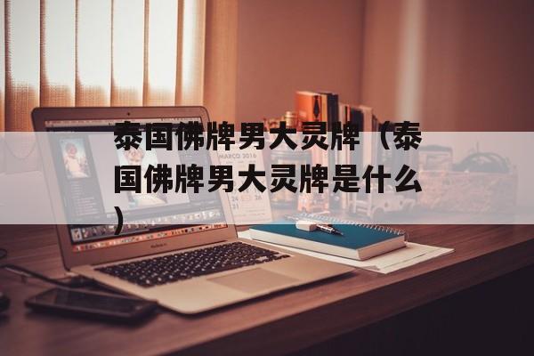 泰国佛牌男大灵牌（泰国佛牌男大灵牌是什么）