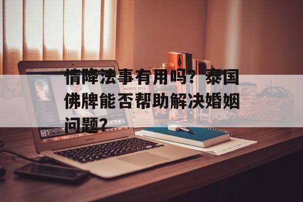 情降法事有用吗？泰国佛牌能否帮助解决婚姻问题？