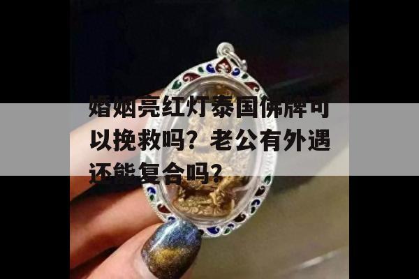 婚姻亮红灯泰国佛牌可以挽救吗？老公有外遇还能复合吗？