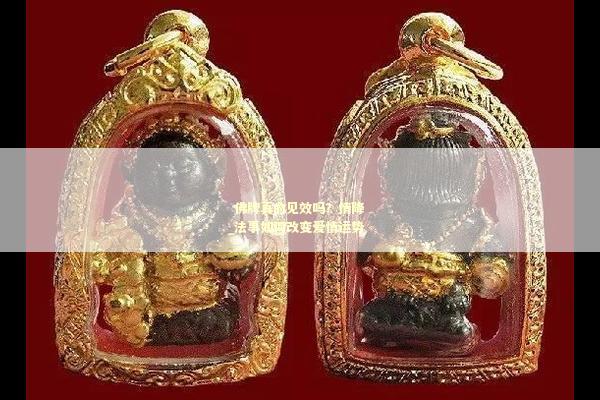佛牌真的见效吗？情降法事如何改变爱情运势