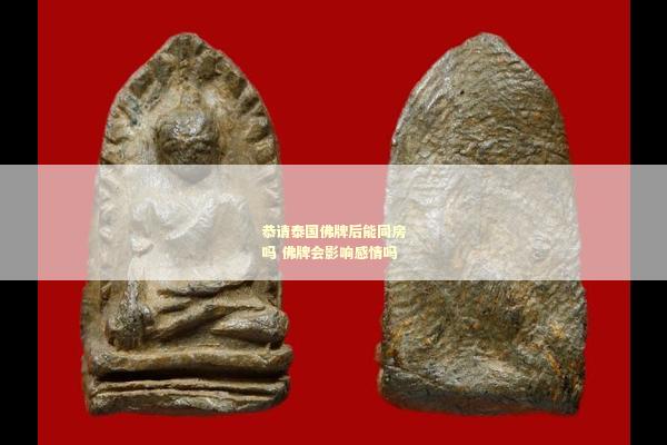 恭请泰国佛牌后能同房吗 佛牌会影响感情吗