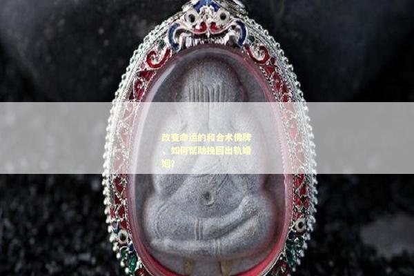 改变命运的和合术佛牌，如何帮助挽回出轨婚姻？