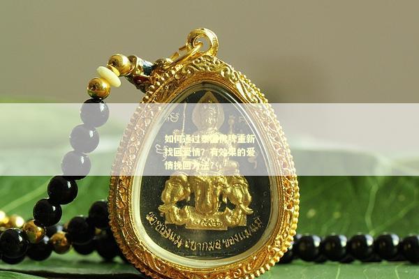 如何通过泰国佛牌重新找回爱情？有效果的爱情挽回方法？