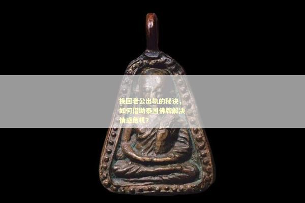 挽回老公出轨的秘诀，如何借助泰国佛牌解决情感危机？