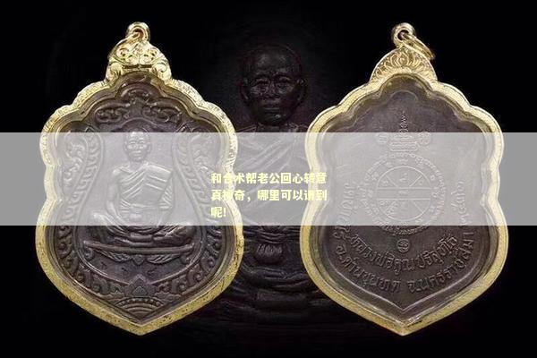 和合术帮老公回心转意真神奇，哪里可以请到呢！