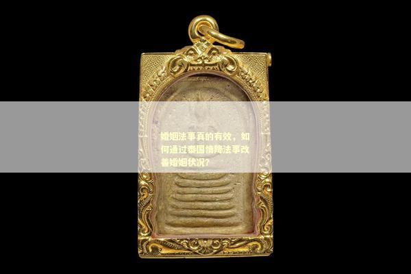 婚姻法事真的有效，如何通过泰国情降法事改善婚姻状况？