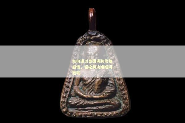 如何通过泰国佛牌修复感情，轻松解决婚姻问题呢