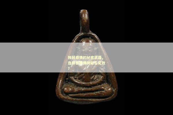 挽回感情的秘密武器，选择泰国佛牌能否见效？