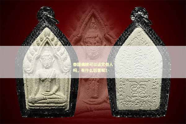 泰国佛牌可以诅咒他人吗，有什么后果呢？