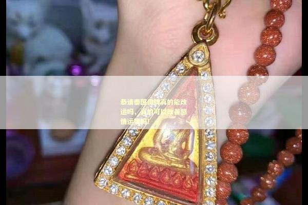 恭请泰国佛牌真的能改运吗，真的可以改善感情运势吗！