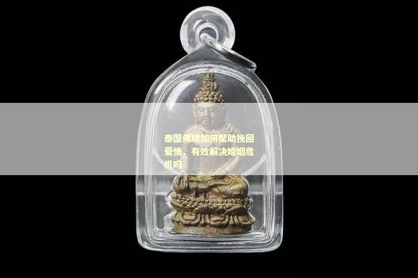 泰国佛牌如何帮助挽回爱情，有效解决婚姻危机吗