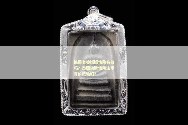 挽回老婆婚姻情降有效吗？泰国佛牌情降法事真的灵验吗？