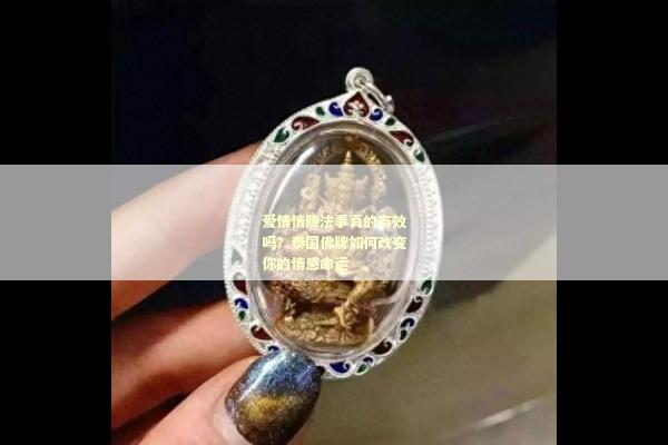 爱情情降法事真的有效吗？泰国佛牌如何改变你的情感命运