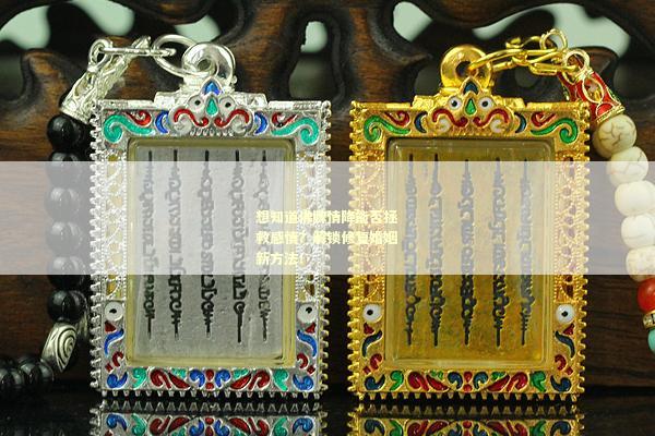 想知道佛牌情降能否拯救感情？解锁修复婚姻新方法！