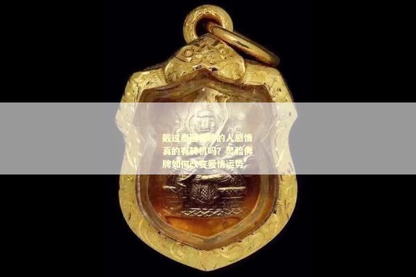 戴过泰国佛牌的人感情真的有转机吗？灵验佛牌如何改变爱情运势