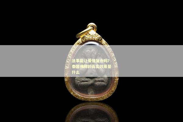法事能让爱情复合吗？泰国佛牌的真实效用是什么