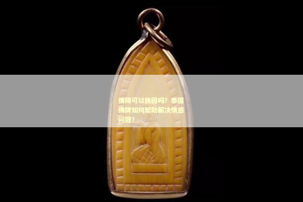 情降可以挽回吗？泰国佛牌如何帮助解决情感问题？