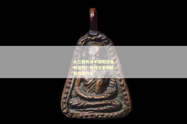 小三做和合术婚姻还会恢复吗？情降法事到底能改变什么