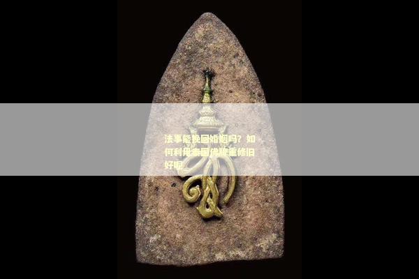 法事能挽回婚姻吗？如何利用泰国佛牌重修旧好呢