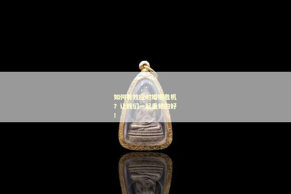 如何有效应对婚姻危机？让我们一起重修旧好！