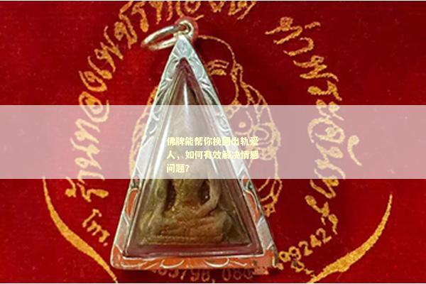 佛牌能帮你挽回出轨爱人，如何有效解决情感问题？