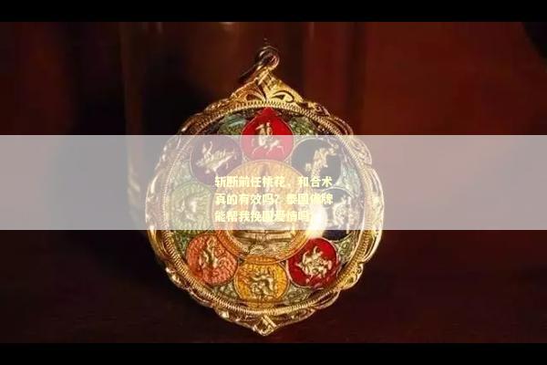 斩断前任桃花，和合术真的有效吗？泰国佛牌能帮我挽回爱情吗？