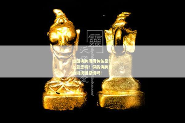 泰国佛牌周围黄色是什么意思呢？佩戴佛牌真的能挽回感情吗！