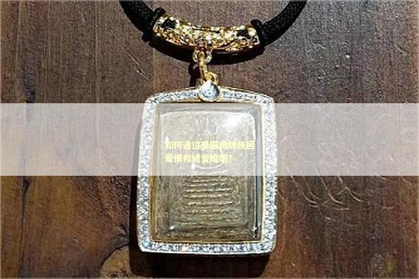 如何通过泰国佛牌挽回爱情和修复婚姻？
