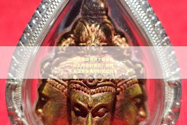 佩戴泰国佛牌之后会有什么神奇的变化？如何真正发挥佛牌的灵验效果