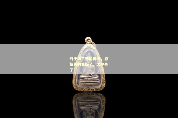 终于请了泰国佛牌，感情真的变好了，太神奇了！