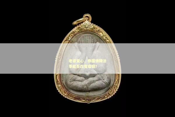 老婆变心，泰国情降法事能否改变婚姻？