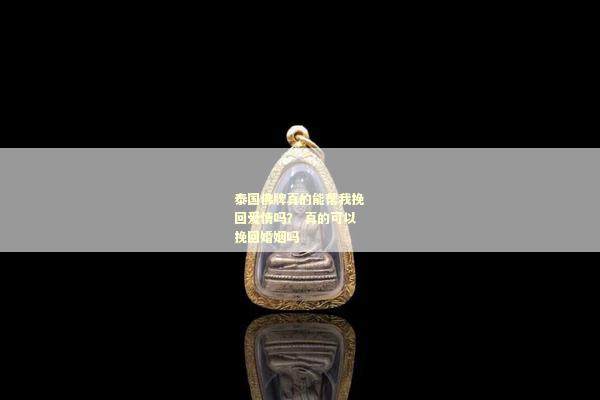 泰国佛牌真的能帮我挽回爱情吗？ 真的可以挽回婚姻吗