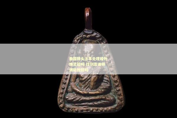 泰国降头法事处理婚外情灵验吗 找到靠谱师傅能挽回吗