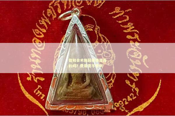 做和合术挽回爱情是真的吗？费用贵不贵啊