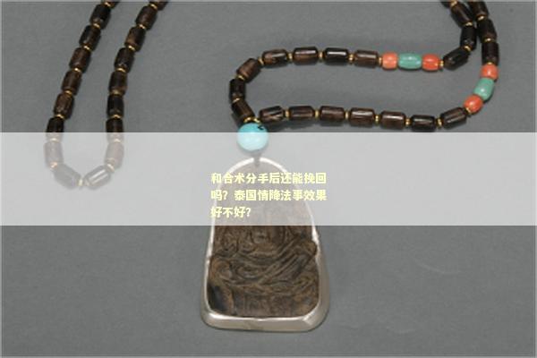 和合术分手后还能挽回吗？泰国情降法事效果好不好？